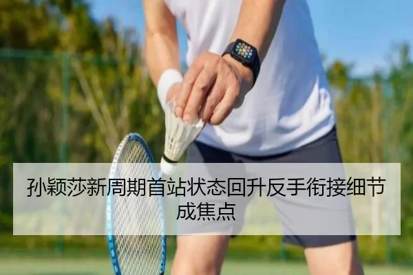孙颖莎新周期首站状态回升反手衔接细节成焦点